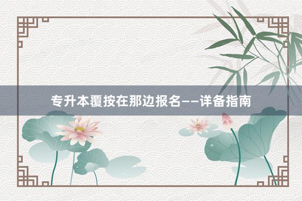 专升本覆按在那边报名——详备指南