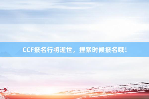 CCF报名行将逝世，捏紧时候报名哦！