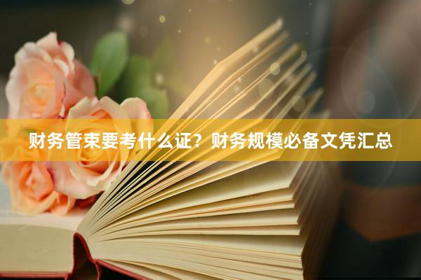 财务管束要考什么证？财务规模必备文凭汇总