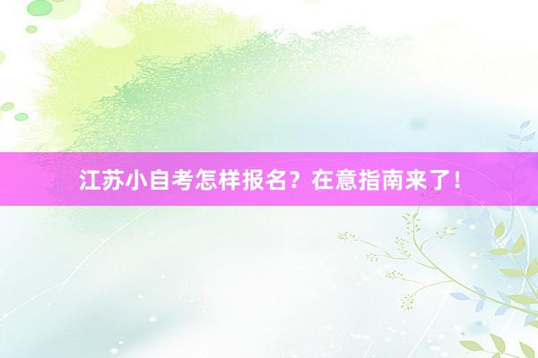 江苏小自考怎样报名？在意指南来了！