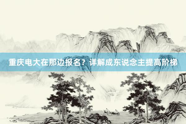 重庆电大在那边报名？详解成东说念主提高阶梯