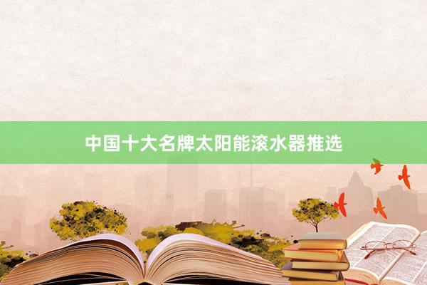 中国十大名牌太阳能滚水器推选