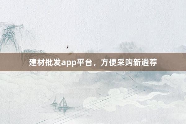 建材批发app平台，方便采购新遴荐