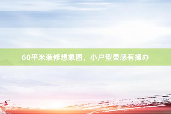 60平米装修想象图，小户型灵感有操办