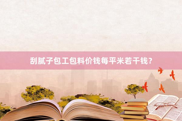 刮腻子包工包料价钱每平米若干钱？