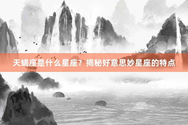 天蝎座是什么星座？揭秘好意思妙星座的特点