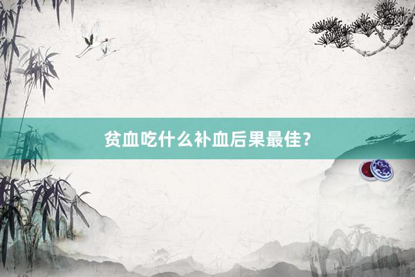 贫血吃什么补血后果最佳？