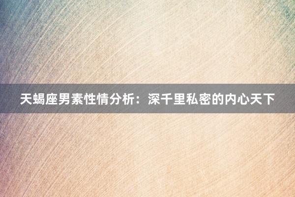 天蝎座男素性情分析：深千里私密的内心天下