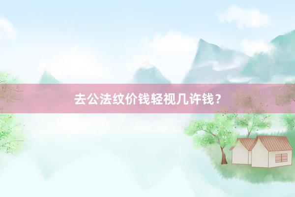 去公法纹价钱轻视几许钱？