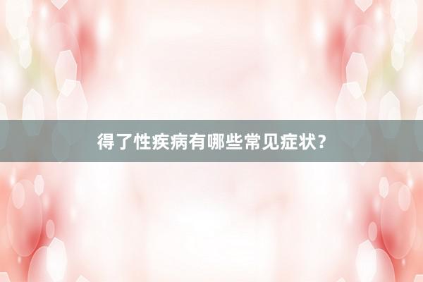 得了性疾病有哪些常见症状？