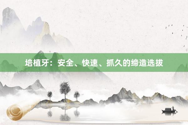 培植牙：安全、快速、抓久的缔造选拔