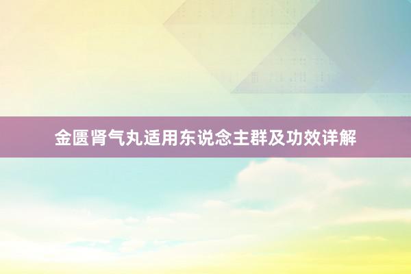 金匮肾气丸适用东说念主群及功效详解