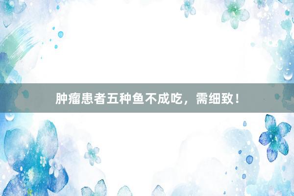肿瘤患者五种鱼不成吃,需细致!