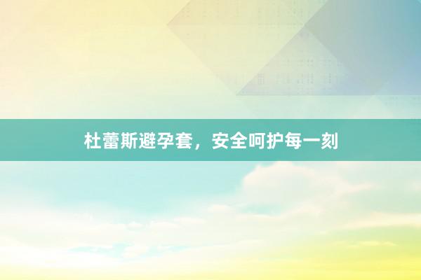 杜蕾斯避孕套，安全呵护每一刻