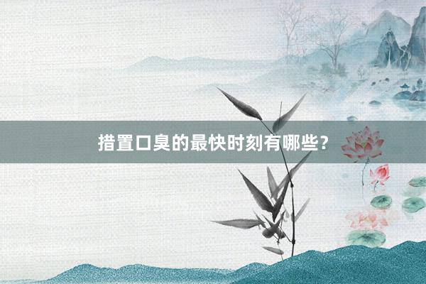 措置口臭的最快时刻有哪些？