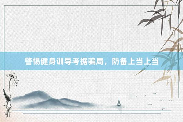 警惕健身训导考据骗局，防备上当上当