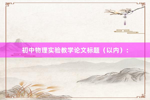初中物理实验教学论文标题（以内）：