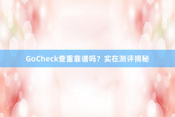 GoCheck查重靠谱吗？实在测评揭秘