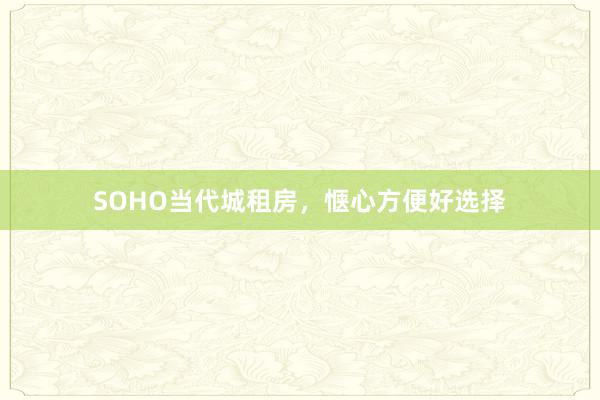 SOHO当代城租房，惬心方便好选择